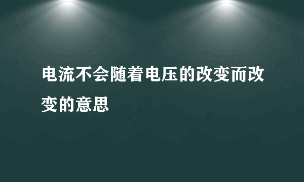 电流不会随着电压的改变而改变的意思
