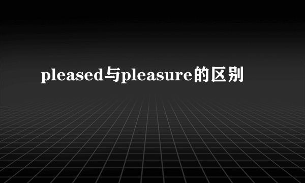 pleased与pleasure的区别