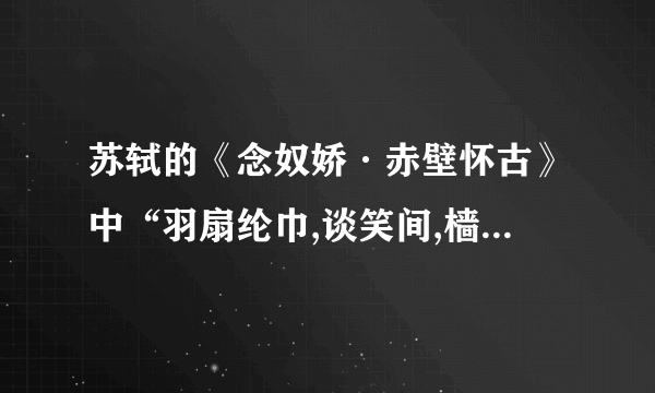 苏轼的《念奴娇·赤壁怀古》中“羽扇纶巾,谈笑间,樯橹灰飞烟灭。”一句描写的