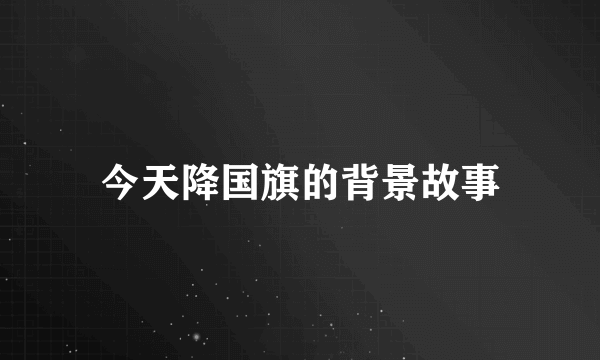 今天降国旗的背景故事