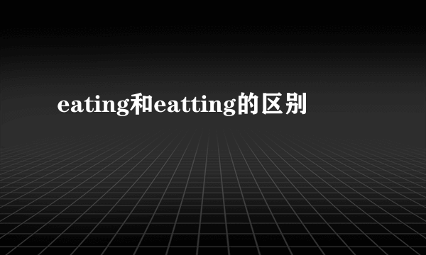 eating和eatting的区别