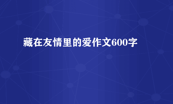 藏在友情里的爱作文600字