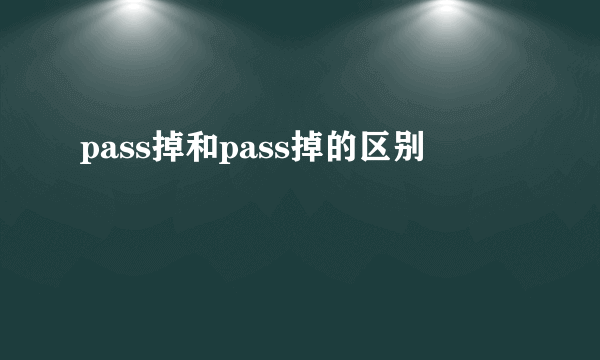 pass掉和pass掉的区别