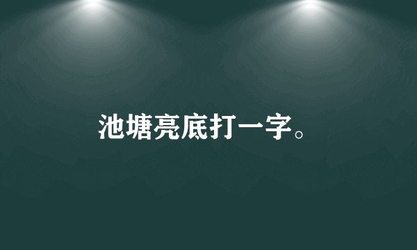 池塘亮底打一字。