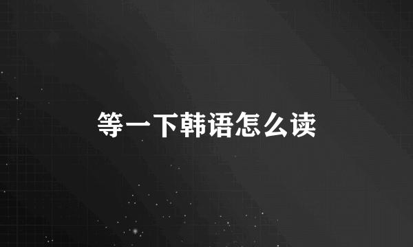 等一下韩语怎么读
