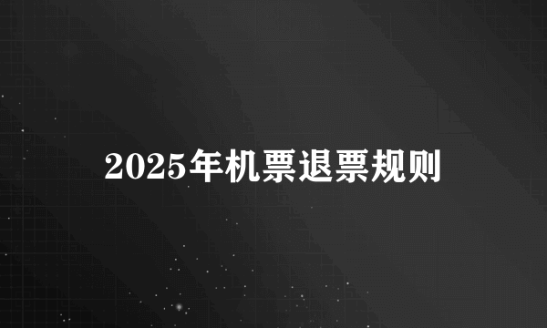 2025年机票退票规则