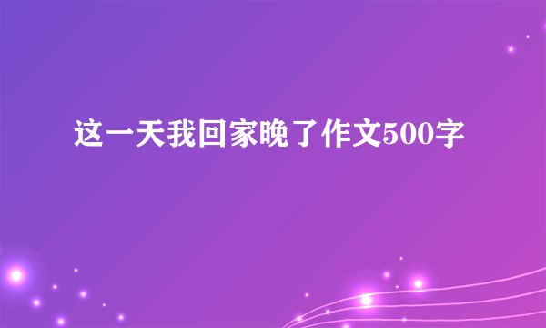 这一天我回家晚了作文500字