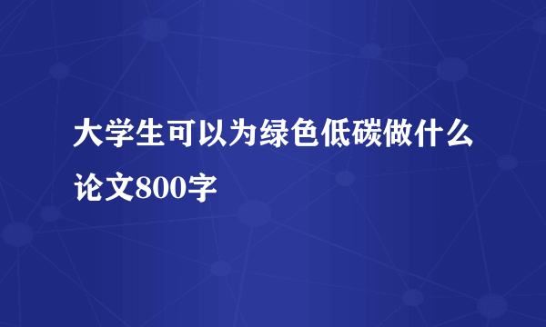 大学生可以为绿色低碳做什么论文800字