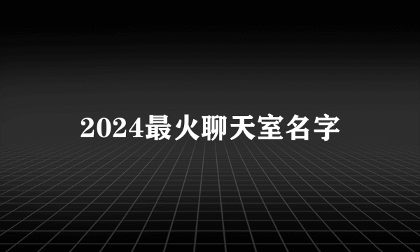 2024最火聊天室名字