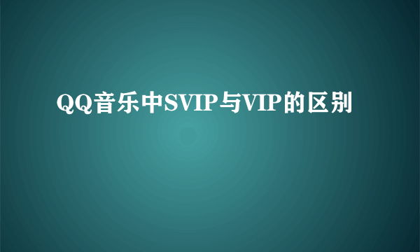 QQ音乐中SVIP与VIP的区别