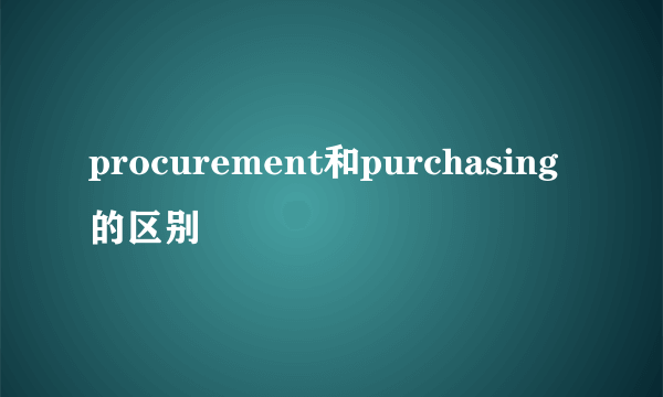 procurement和purchasing的区别