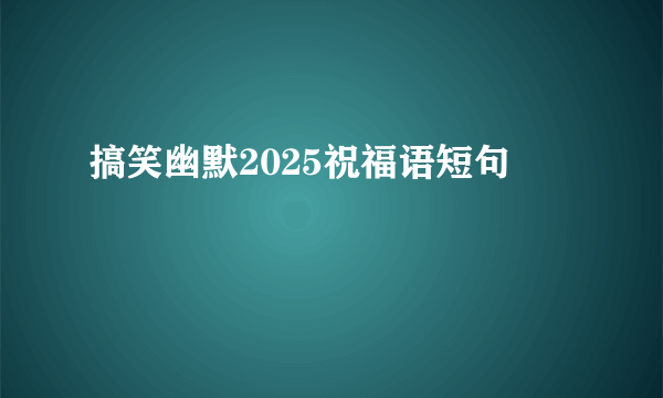 搞笑幽默2025祝福语短句