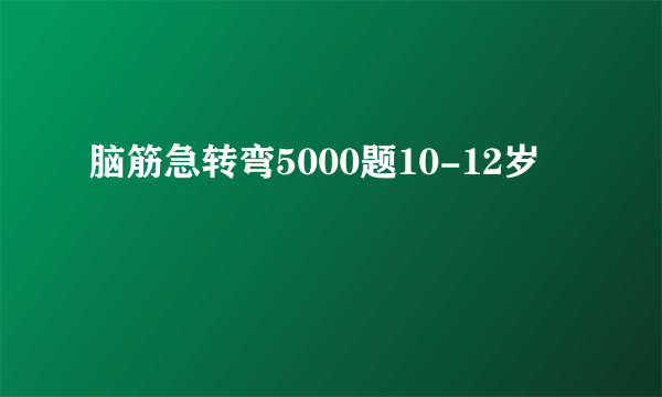 脑筋急转弯5000题10-12岁