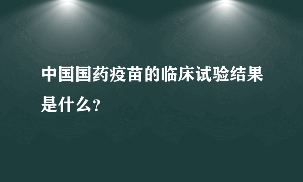 中国国药疫苗的临床试验结果是什么？