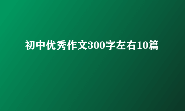 初中优秀作文300字左右10篇