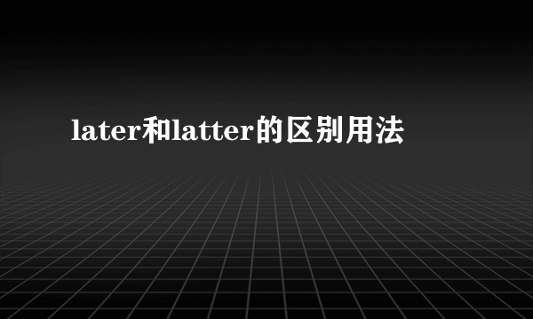 later和latter的区别用法