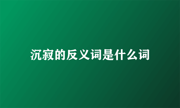 沉寂的反义词是什么词
