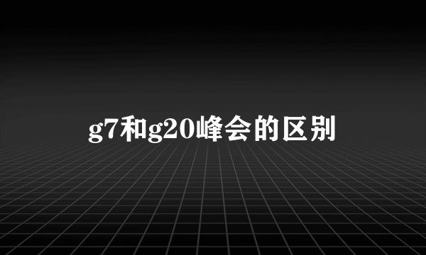 g7和g20峰会的区别