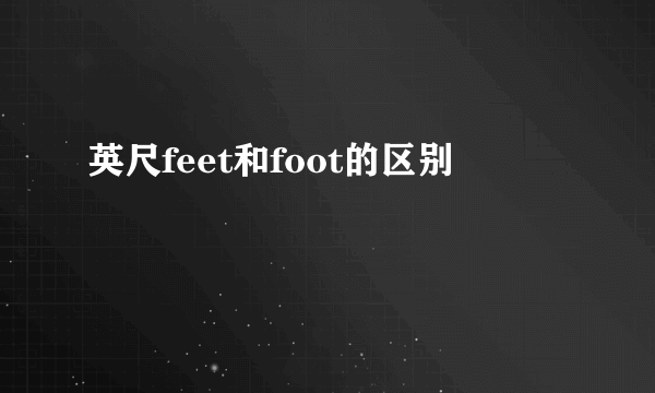 英尺feet和foot的区别