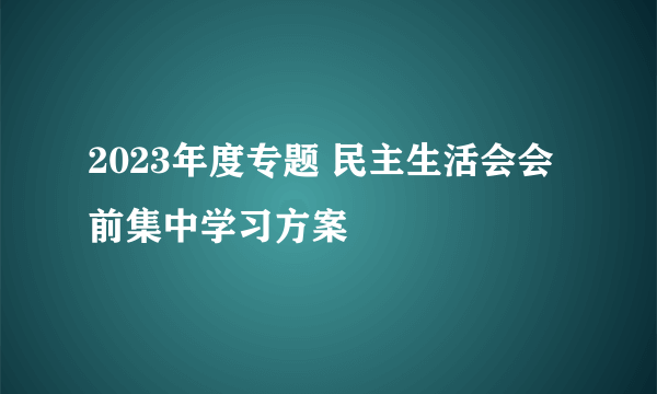 2023年度专题 民主生活会会前集中学习方案