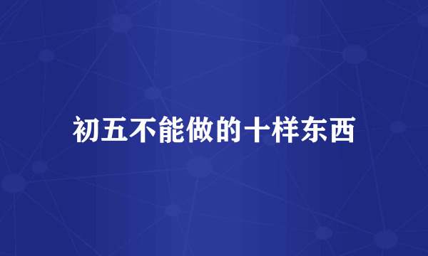 初五不能做的十样东西