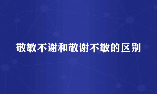 敬敏不谢和敬谢不敏的区别