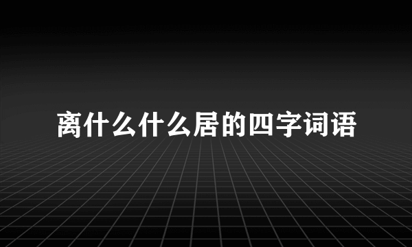离什么什么居的四字词语