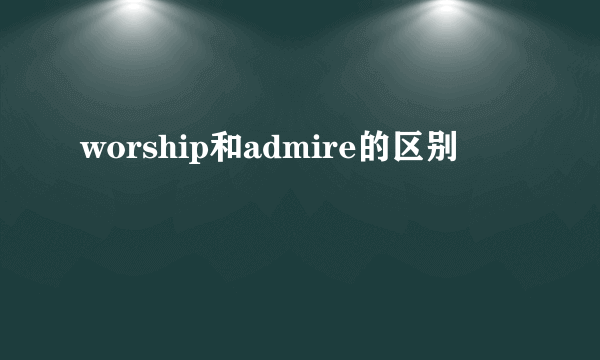 worship和admire的区别