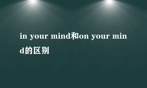 in your mind和on your mind的区别