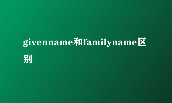 givenname和familyname区别