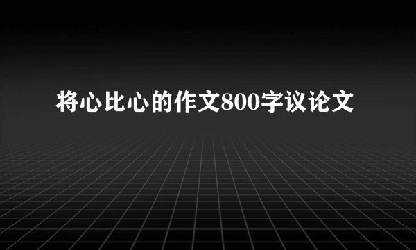 将心比心的作文800字议论文