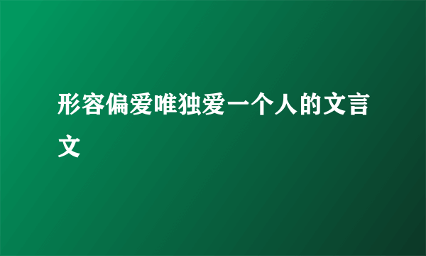 形容偏爱唯独爱一个人的文言文