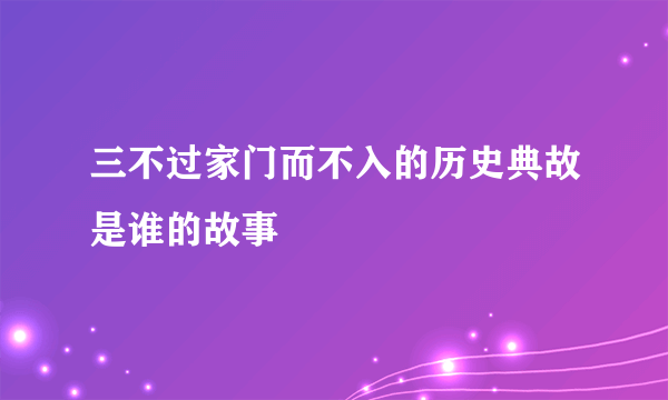 三不过家门而不入的历史典故是谁的故事