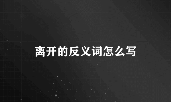 离开的反义词怎么写