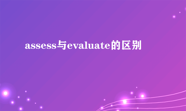 assess与evaluate的区别