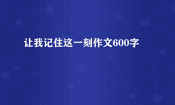 让我记住这一刻作文600字