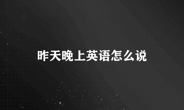 昨天晚上英语怎么说