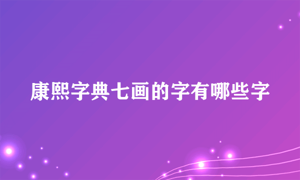 康熙字典七画的字有哪些字