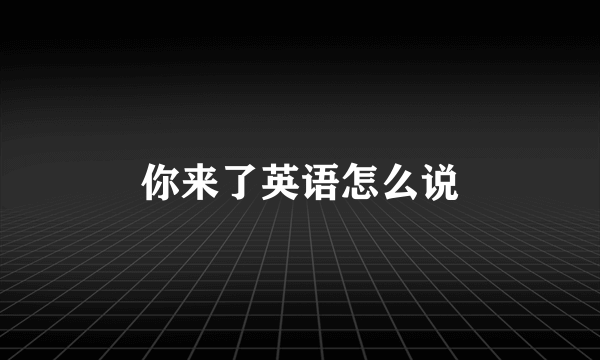 你来了英语怎么说