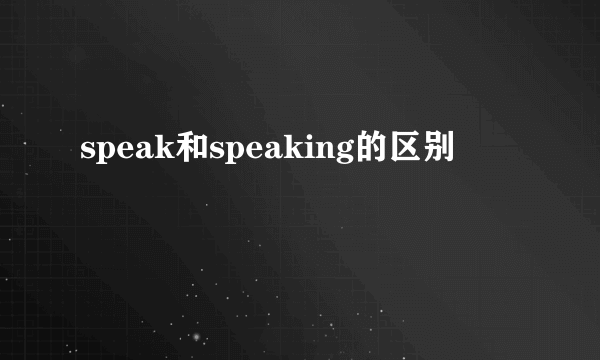 speak和speaking的区别