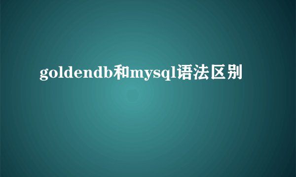 goldendb和mysql语法区别
