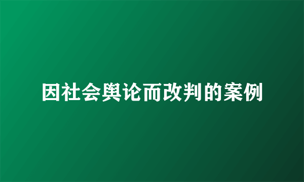 因社会舆论而改判的案例