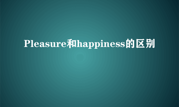 Pleasure和happiness的区别