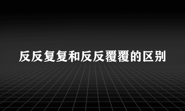 反反复复和反反覆覆的区别
