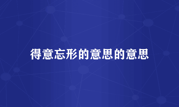 得意忘形的意思的意思