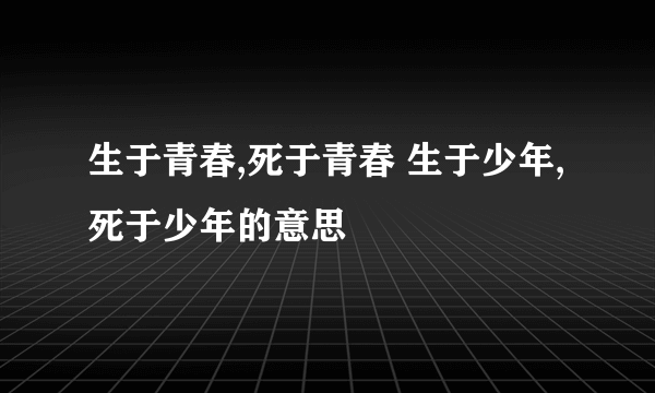 生于青春,死于青春 生于少年,死于少年的意思