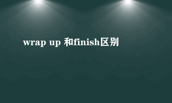 wrap up 和finish区别