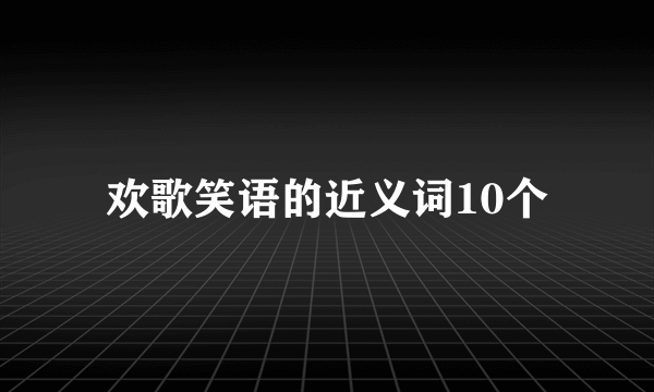 欢歌笑语的近义词10个