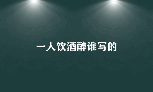 一人饮酒醉谁写的