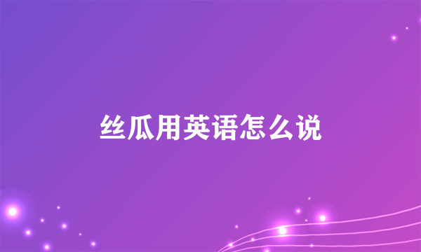 丝瓜用英语怎么说
